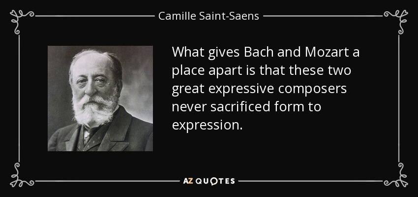 What gives Bach and Mozart a place apart is that these two great expressive composers never sacrificed form to expression. - Camille Saint-Saens