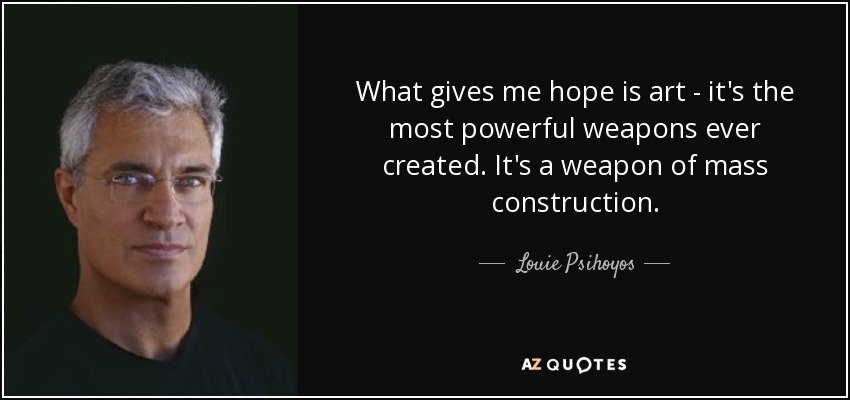 What gives me hope is art - it's the most powerful weapons ever created. It's a weapon of mass construction. - Louie Psihoyos