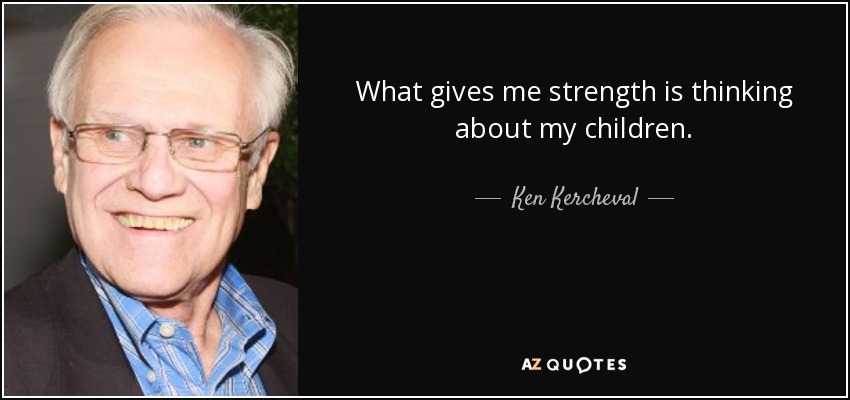 What gives me strength is thinking about my children. - Ken Kercheval