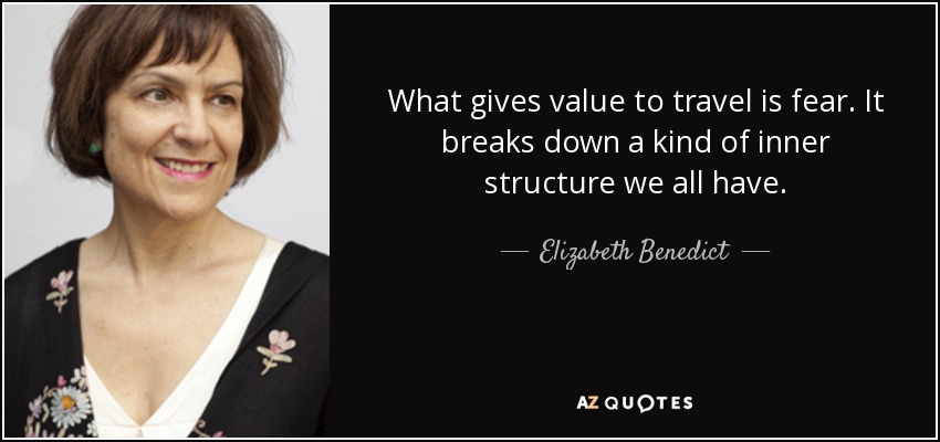 What gives value to travel is fear. It breaks down a kind of inner structure we all have. - Elizabeth Benedict