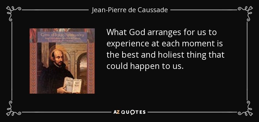 What God arranges for us to experience at each moment is the best and holiest thing that could happen to us. - Jean-Pierre de Caussade