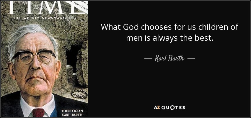What God chooses for us children of men is always the best. - Karl Barth