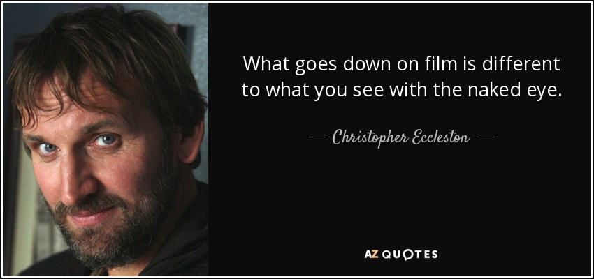 What goes down on film is different to what you see with the naked eye. - Christopher Eccleston