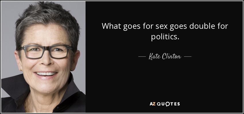 What goes for sex goes double for politics. - Kate Clinton