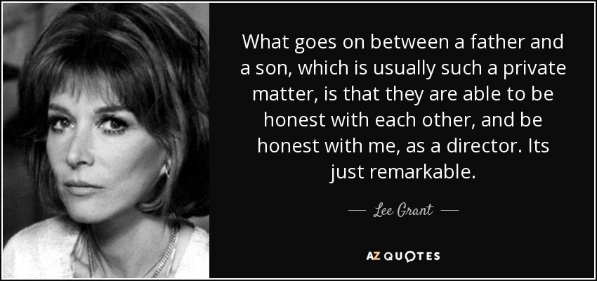What goes on between a father and a son, which is usually such a private matter, is that they are able to be honest with each other, and be honest with me, as a director. Its just remarkable. - Lee Grant