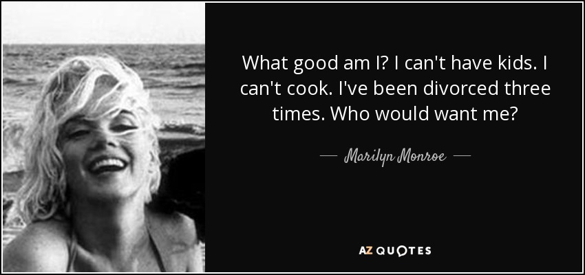 What good am I? I can't have kids. I can't cook. I've been divorced three times. Who would want me? - Marilyn Monroe