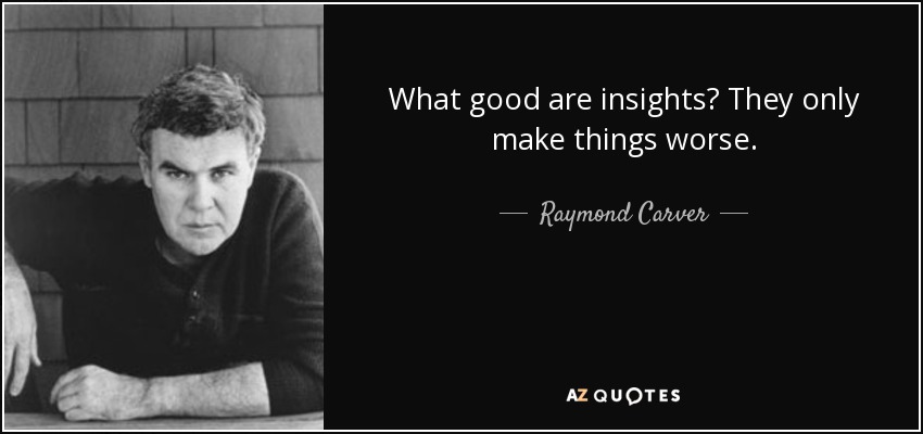 What good are insights? They only make things worse. - Raymond Carver