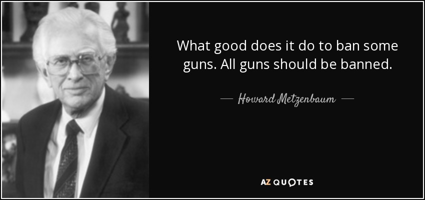 What good does it do to ban some guns. All guns should be banned. - Howard Metzenbaum