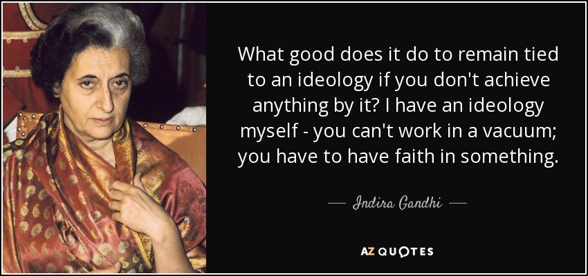 What good does it do to remain tied to an ideology if you don't achieve anything by it? I have an ideology myself - you can't work in a vacuum; you have to have faith in something. - Indira Gandhi