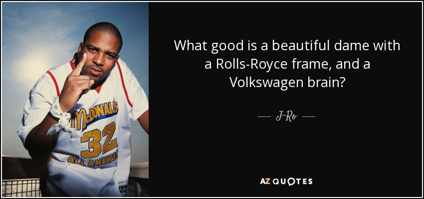 What good is a beautiful dame with a Rolls-Royce frame, and a Volkswagen brain? - J-Ro
