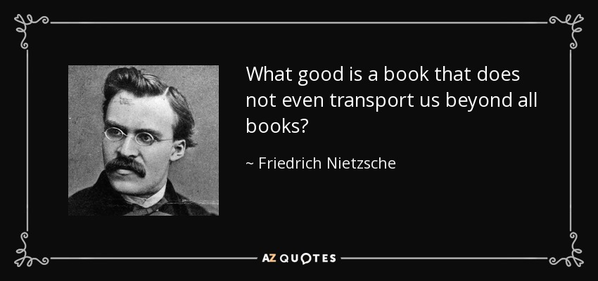 What good is a book that does not even transport us beyond all books? - Friedrich Nietzsche