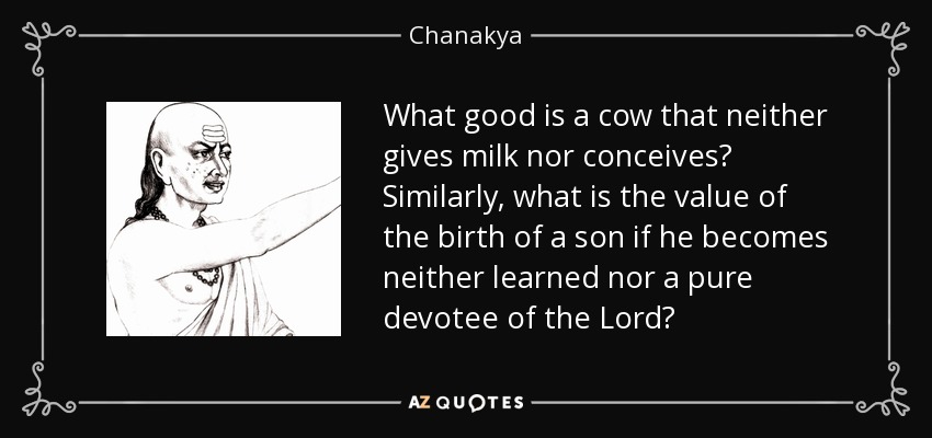 What good is a cow that neither gives milk nor conceives? Similarly, what is the value of the birth of a son if he becomes neither learned nor a pure devotee of the Lord? - Chanakya