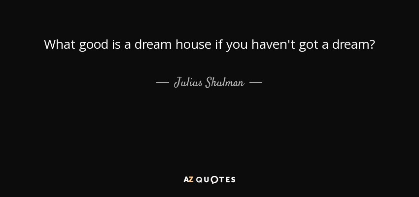 What good is a dream house if you haven't got a dream? - Julius Shulman