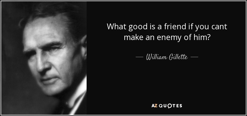 What good is a friend if you cant make an enemy of him? - William Gillette