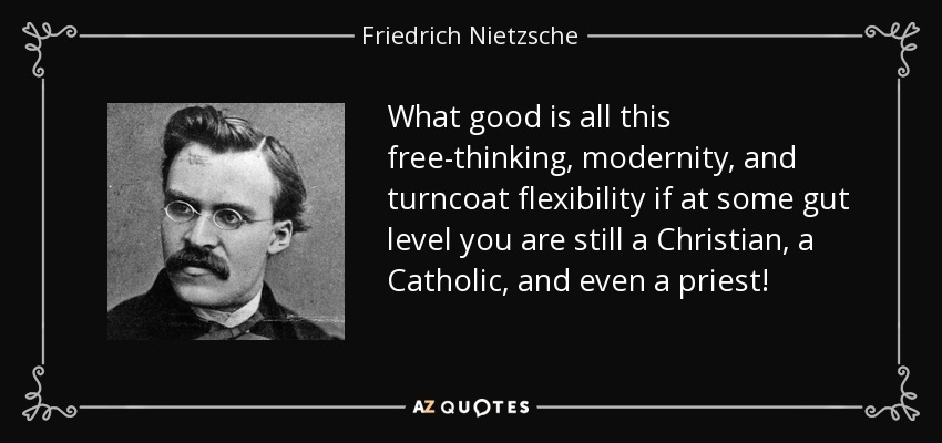 What good is all this free-thinking, modernity, and turncoat flexibility if at some gut level you are still a Christian, a Catholic, and even a priest! - Friedrich Nietzsche