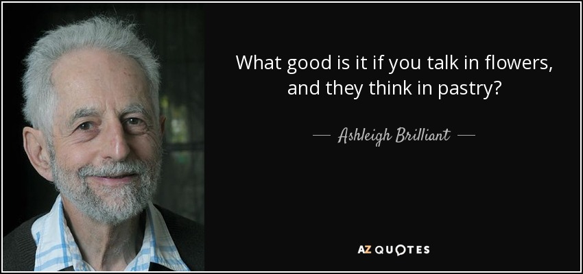 What good is it if you talk in flowers, and they think in pastry? - Ashleigh Brilliant