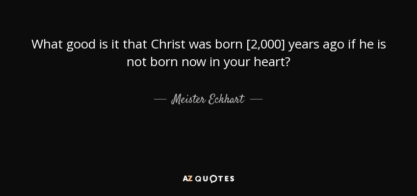 What good is it that Christ was born [2,000] years ago if he is not born now in your heart? - Meister Eckhart