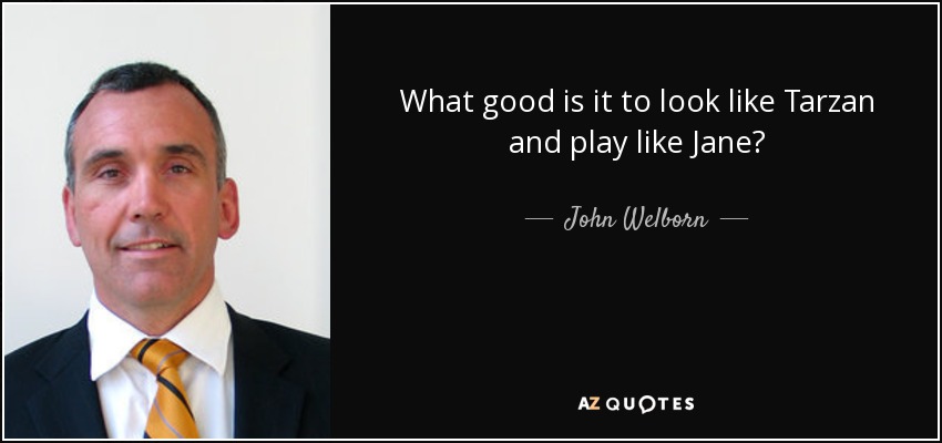What good is it to look like Tarzan and play like Jane? - John Welborn