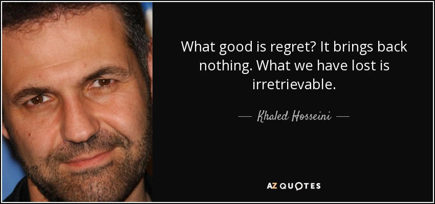 What good is regret? It brings back nothing. What we have lost is irretrievable. - Khaled Hosseini