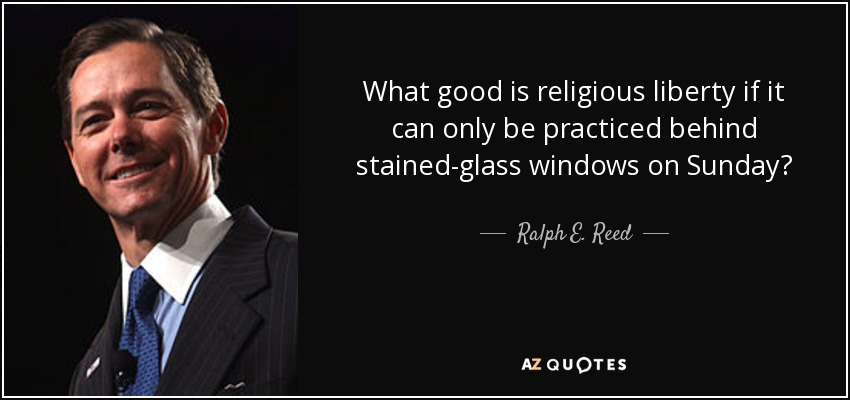 What good is religious liberty if it can only be practiced behind stained-glass windows on Sunday? - Ralph E. Reed, Jr.