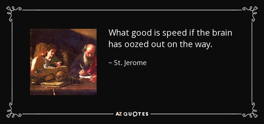What good is speed if the brain has oozed out on the way. - St. Jerome