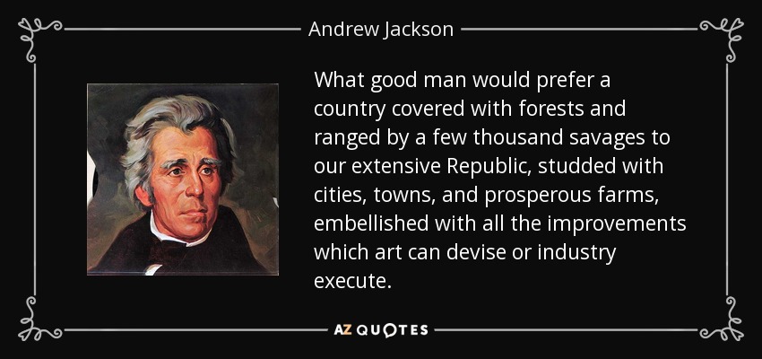 What good man would prefer a country covered with forests and ranged by a few thousand savages to our extensive Republic, studded with cities, towns, and prosperous farms, embellished with all the improvements which art can devise or industry execute. - Andrew Jackson