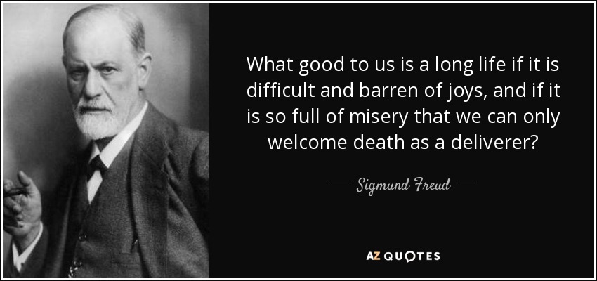 What good to us is a long life if it is difficult and barren of joys, and if it is so full of misery that we can only welcome death as a deliverer? - Sigmund Freud