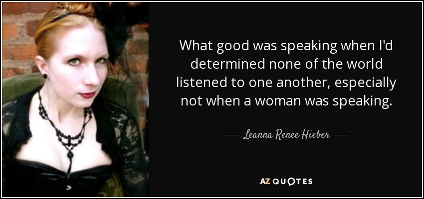 What good was speaking when I'd determined none of the world listened to one another, especially not when a woman was speaking. - Leanna Renee Hieber
