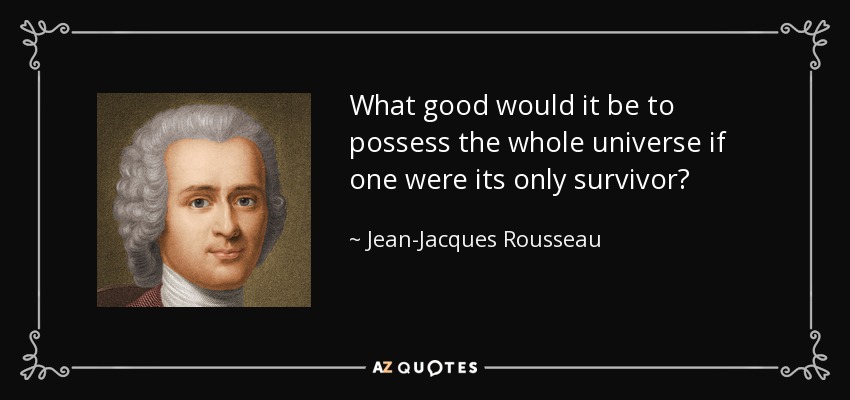 What good would it be to possess the whole universe if one were its only survivor? - Jean-Jacques Rousseau
