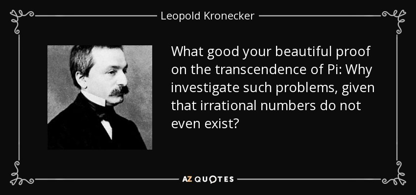 What good your beautiful proof on the transcendence of Pi: Why investigate such problems, given that irrational numbers do not even exist? - Leopold Kronecker