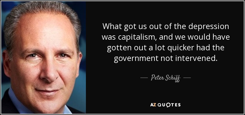 What got us out of the depression was capitalism, and we would have gotten out a lot quicker had the government not intervened. - Peter Schiff