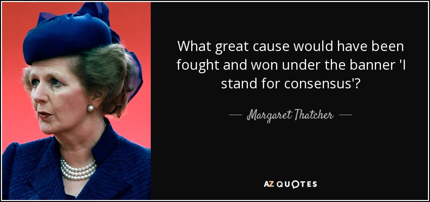 What great cause would have been fought and won under the banner 'I stand for consensus'? - Margaret Thatcher