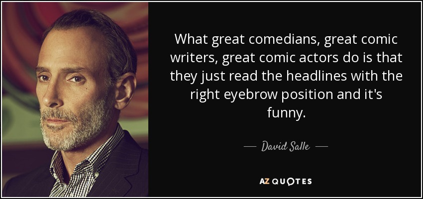 What great comedians, great comic writers, great comic actors do is that they just read the headlines with the right eyebrow position and it's funny. - David Salle