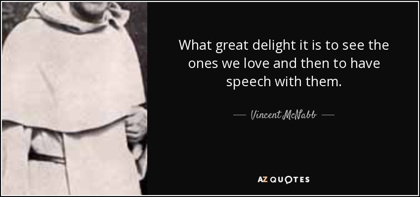 What great delight it is to see the ones we love and then to have speech with them. - Vincent McNabb
