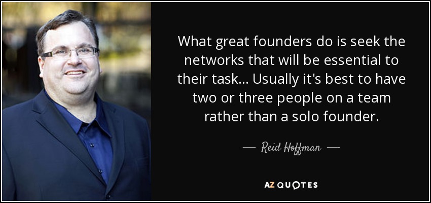 What great founders do is seek the networks that will be essential to their task... Usually it's best to have two or three people on a team rather than a solo founder. - Reid Hoffman