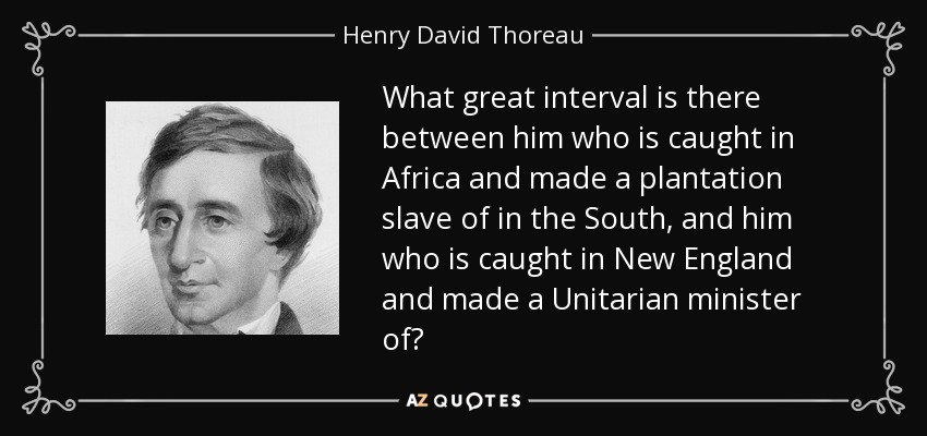 What great interval is there between him who is caught in Africa and made a plantation slave of in the South, and him who is caught in New England and made a Unitarian minister of? - Henry David Thoreau