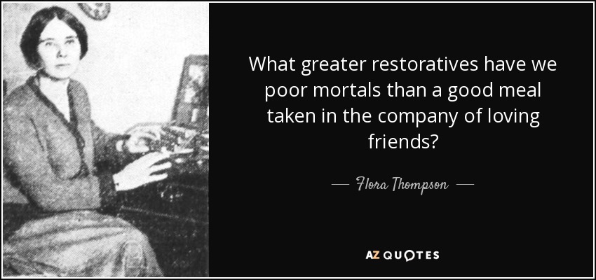 What greater restoratives have we poor mortals than a good meal taken in the company of loving friends? - Flora Thompson