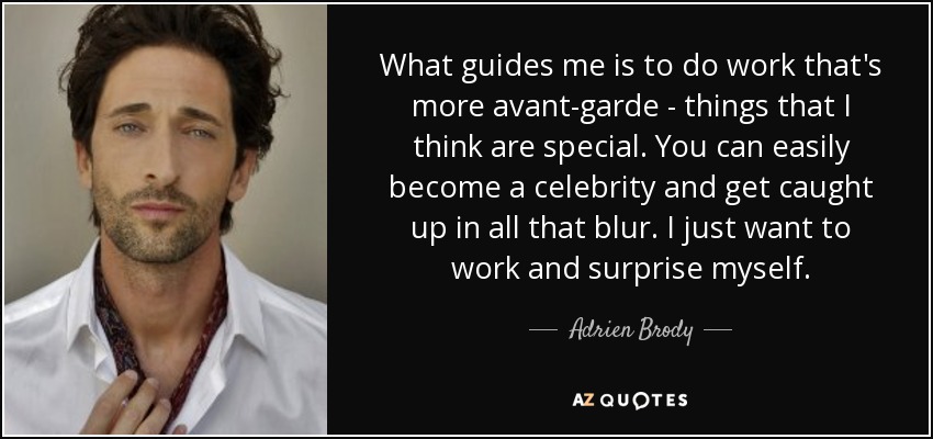 What guides me is to do work that's more avant-garde - things that I think are special. You can easily become a celebrity and get caught up in all that blur. I just want to work and surprise myself. - Adrien Brody