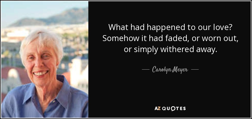 What had happened to our love? Somehow it had faded, or worn out, or simply withered away. - Carolyn Meyer