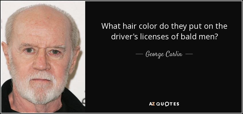 What hair color do they put on the driver's licenses of bald men? - George Carlin