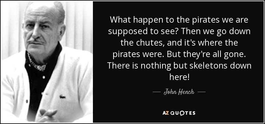 What happen to the pirates we are supposed to see? Then we go down the chutes, and it's where the pirates were. But they're all gone. There is nothing but skeletons down here! - John Hench