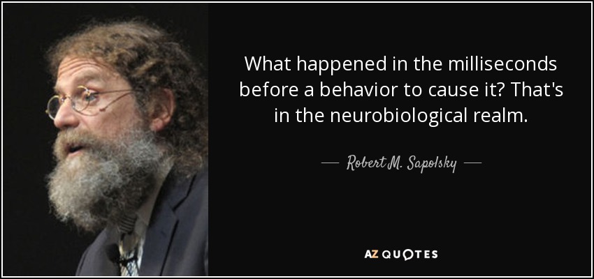 What happened in the milliseconds before a behavior to cause it? That's in the neurobiological realm. - Robert M. Sapolsky