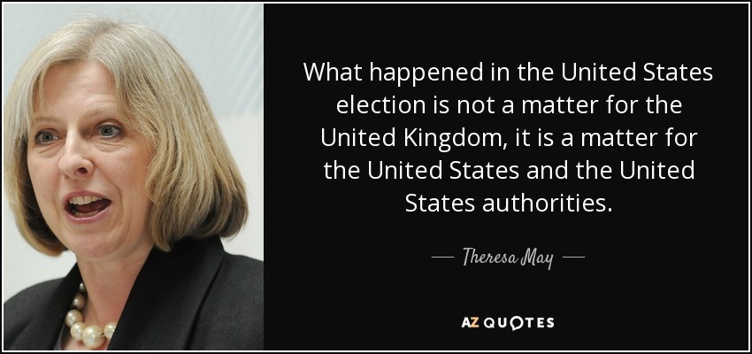 What happened in the United States election is not a matter for the United Kingdom, it is a matter for the United States and the United States authorities. - Theresa May