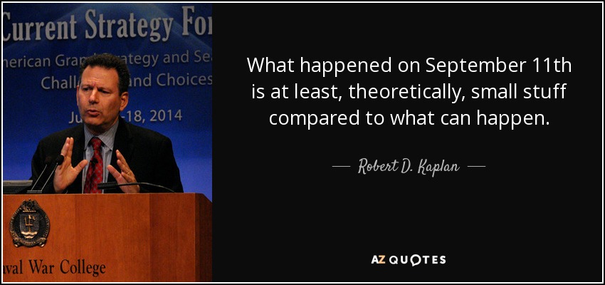 What happened on September 11th is at least, theoretically, small stuff compared to what can happen. - Robert D. Kaplan