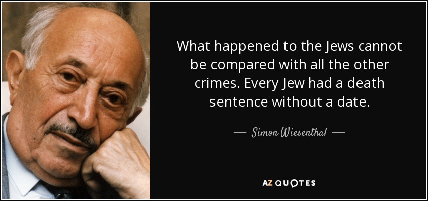 What happened to the Jews cannot be compared with all the other crimes. Every Jew had a death sentence without a date. - Simon Wiesenthal