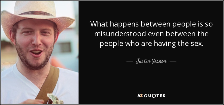 What happens between people is so misunderstood even between the people who are having the sex. - Justin Vernon