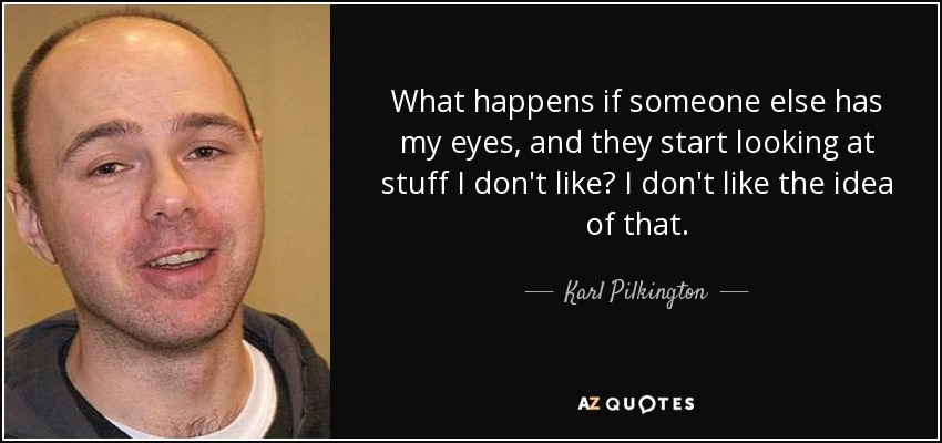 What happens if someone else has my eyes, and they start looking at stuff I don't like? I don't like the idea of that. - Karl Pilkington