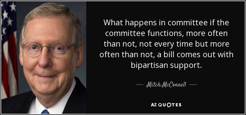 What happens in committee if the committee functions, more often than not, not every time but more often than not, a bill comes out with bipartisan support. - Mitch McConnell