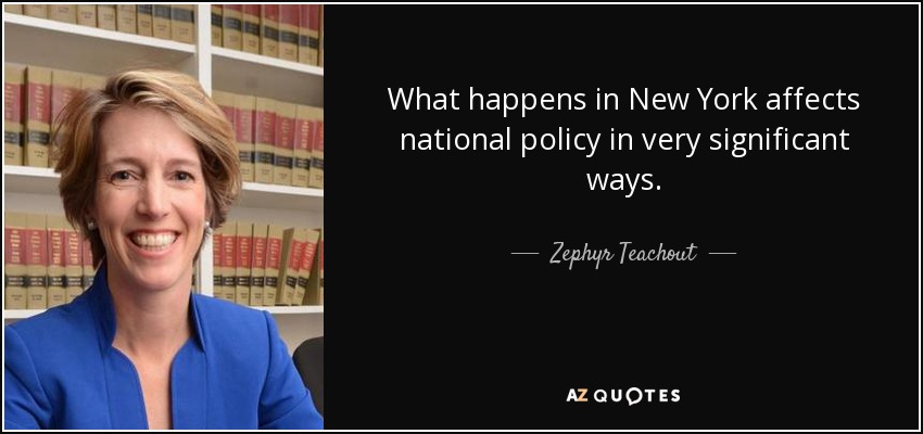 What happens in New York affects national policy in very significant ways. - Zephyr Teachout