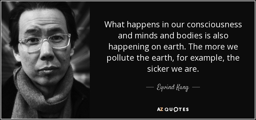 What happens in our consciousness and minds and bodies is also happening on earth. The more we pollute the earth, for example, the sicker we are. - Eyvind Kang